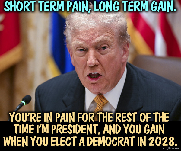 Gas prices are not short term. Food prices are not short term.Medical bills are not short term. Iran is not short term. | Short term pain, long term gain. You're in pain for the rest of the 

time I'm president, and you gain 
when you elect a Democrat in 2028. | image tagged in _trump crazy open mouth mic jpg,trump,liar,senile dementia,cost of living,affordability | made w/ Imgflip meme maker
