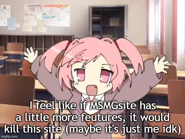 2000s Moe Natsuki | I feel like if MSMGsite has a little more feutures, it would kill this site (maybe it's just me idk) | image tagged in 2000s moe natsuki | made w/ Imgflip meme maker