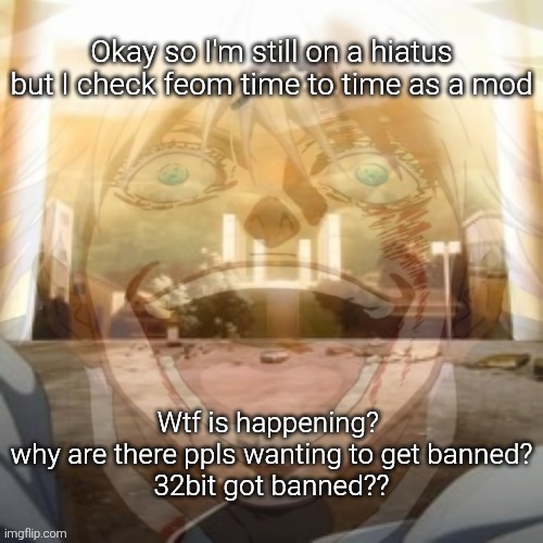 Mf on drugs fr v2 | Okay so I'm still on a hiatus but I check feom time to time as a mod; Wtf is happening? 
why are there ppls wanting to get banned?
32bit got banned?? | image tagged in mf on drugs fr v2 | made w/ Imgflip meme maker