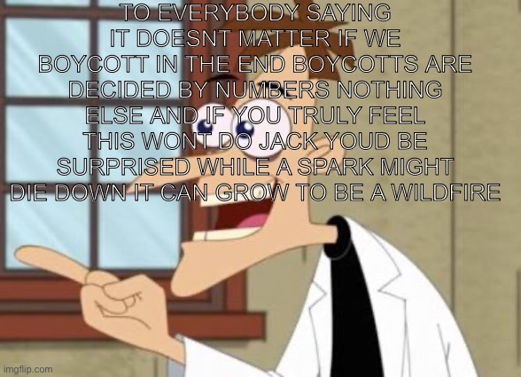 My opinion tho i anint tryna get banned again | To everybody saying it doesnt matter if we boycott in the end boycotts are decided by numbers nothing else and if you truly feel this wont do jack youd be surprised while a spark might die down it can grow to be a wildfire | image tagged in dr doof | made w/ Imgflip meme maker