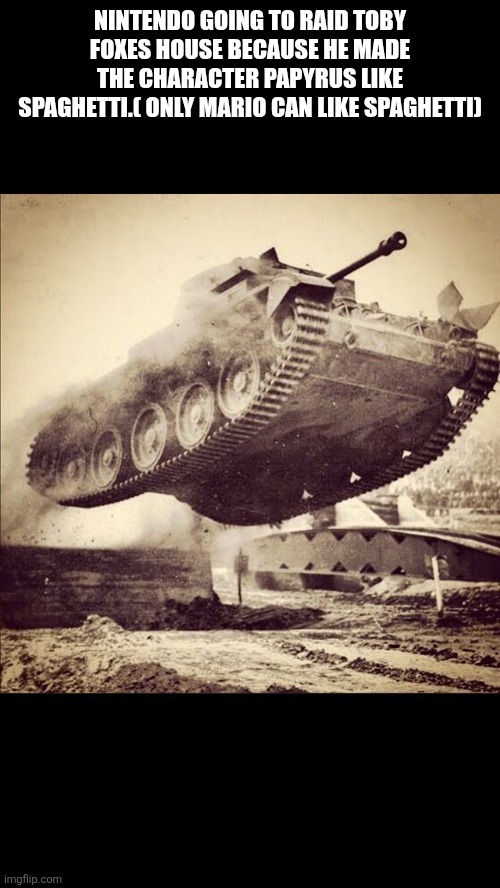 Tanks away | Nintendo going to raid toby foxes house because he made the character papyrus like spaghetti.( only Mario can like spaghetti) | image tagged in tanks away | made w/ Imgflip meme maker