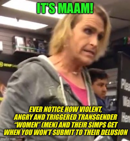 Sorry your delusional, I’m not. | It’s Maam! Ever notice how violent, angry and triggered transgender “women” (men) and their simps get when you won’t submit to their delusion | image tagged in it's ma am,triggered libs,leftists anger is satisfying | made w/ Imgflip meme maker