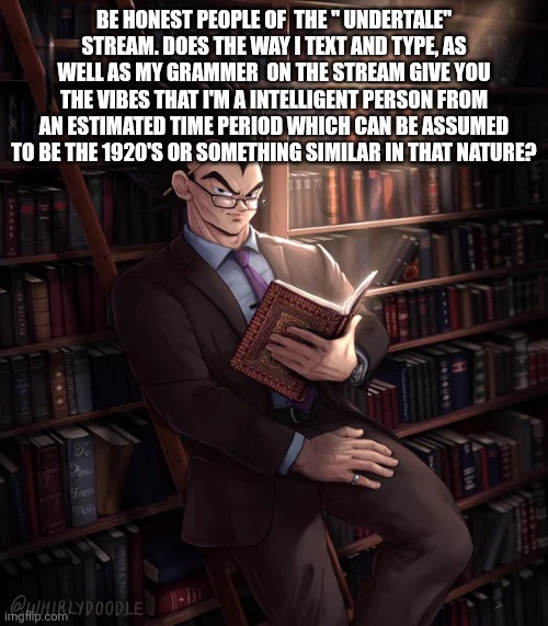 Librarian Vegeta | Be honest people of  the " undertale" stream. Does the way I text and type, as well as my grammer  on the stream give you the vibes that I'm a intelligent person from an estimated time period which can be assumed to be the 1920's or something similar in that nature? | image tagged in librarian vegeta | made w/ Imgflip meme maker