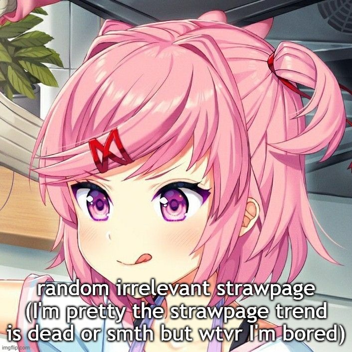 link in comments | random irrelevant strawpage (I'm pretty the strawpage trend is dead or smth but wtvr I'm bored) | image tagged in natsuki | made w/ Imgflip meme maker