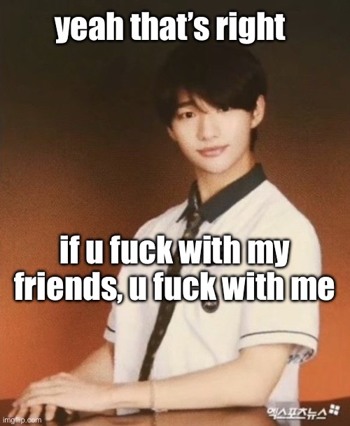 Hyunjin’s Americano Joha Joha… Joha | yeah that’s right; if u fuck with my friends, u fuck with me | image tagged in hyunjin s americano joha joha joha | made w/ Imgflip meme maker