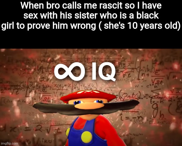 Atleast I'm not rascit anymore | When bro calls me rascit so I have sex with his sister who is a black girl to prove him wrong ( she's 10 years old) | image tagged in infinite iq mario | made w/ Imgflip meme maker