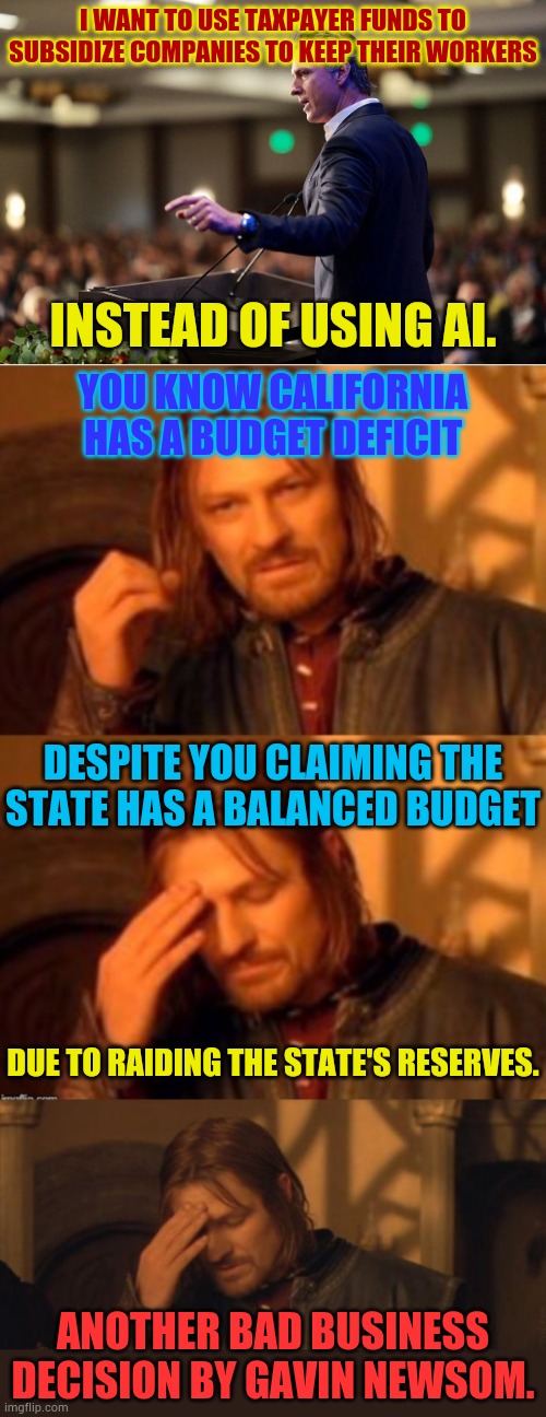 Another Bad Business Decision By Gavin Newsom | I want to use taxpayer funds to subsidize companies to keep their workers; Instead of using AI. You know California has a budget deficit; Despite you claiming the state has a balanced budget; Due to raiding the state's reserves. Another bad business decision by Gavin Newsom. | image tagged in one does not simply facepalm,memes,politics,gavin,a small price to pay for salvation,ai | made w/ Imgflip meme maker