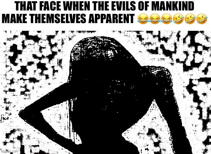 Girly Slop | That face when the evils of mankind make themselves apparent 😂😂😂🤣🤣🤣 | image tagged in girly slop | made w/ Imgflip meme maker