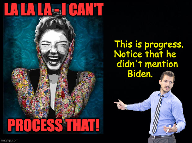 Black background | la la la - i can't process that! This is progress.
Notice that he
 didn't mention
     Biden. | image tagged in black background | made w/ Imgflip meme maker