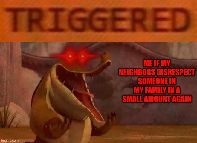 No more of that....  they do that again and I'm going on a filming spree til the cops see it as evidence and have the idiots out | Me if my neighbors disrespect someone in my family in a small amount again | image tagged in triggered croc,memes,shits gonna hit the fan so high it'll make your head spin,savage memes,bad neighbors,kung fu panda | made w/ Imgflip meme maker