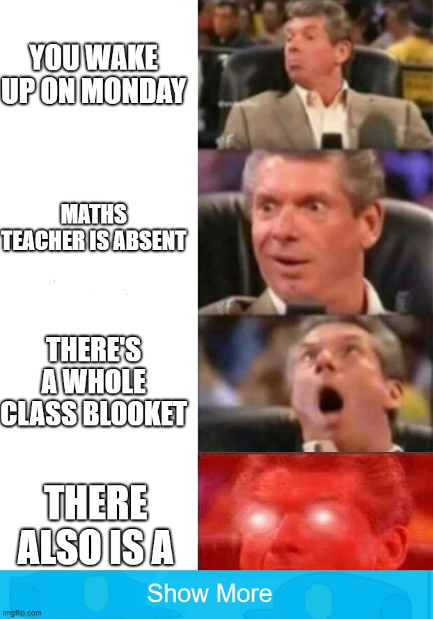 best school day ever ?????? | you wake up on monday; maths teacher is absent; there's a whole class blooket; there also is a | image tagged in mr mcmahon reaction | made w/ Imgflip meme maker