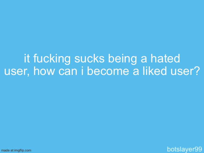 botslayer announcement temp | it fucking sucks being a hated user, how can i become a liked user? | image tagged in botslayer announcement temp | made w/ Imgflip meme maker