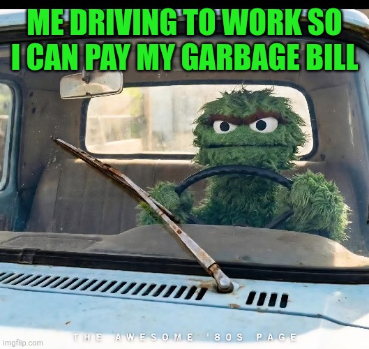 Feeling Grouchy | Me driving to work so I can pay my garbage bill | image tagged in oscar the grouch,driving,work,garbage,bills,sesame street | made w/ Imgflip meme maker
