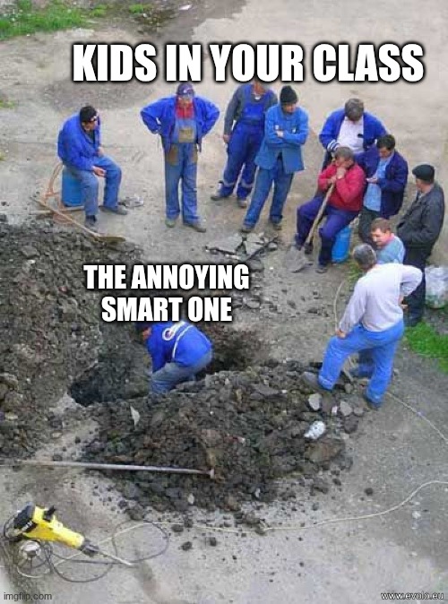 one person working others watching | kids in your class; the annoying smart one | image tagged in one person working others watching | made w/ Imgflip meme maker