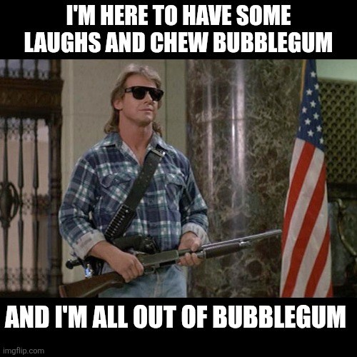 I'm here to have some laughs and chew bubblegum, and I'm all out of bubblegum | I'm here to have some laughs and chew bubblegum; and I'm all out of bubblegum | image tagged in they live | made w/ Imgflip meme maker