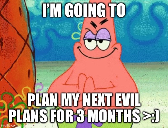 patrick evil plan | I’m going to; Plan my next evil plans for 3 months >:) | image tagged in patrick evil plan | made w/ Imgflip meme maker