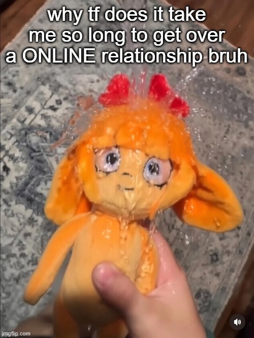 mymy showe | why tf does it take me so long to get over a ONLINE relationship bruh | image tagged in mymy showe | made w/ Imgflip meme maker