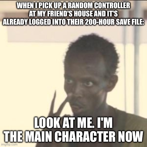 Video game be like | WHEN I PICK UP A RANDOM CONTROLLER AT MY FRIEND'S HOUSE AND IT'S ALREADY LOGGED INTO THEIR 200-HOUR SAVE FILE:; LOOK AT ME. I'M THE MAIN CHARACTER NOW | image tagged in memes,fun,gaming,bros | made w/ Imgflip meme maker