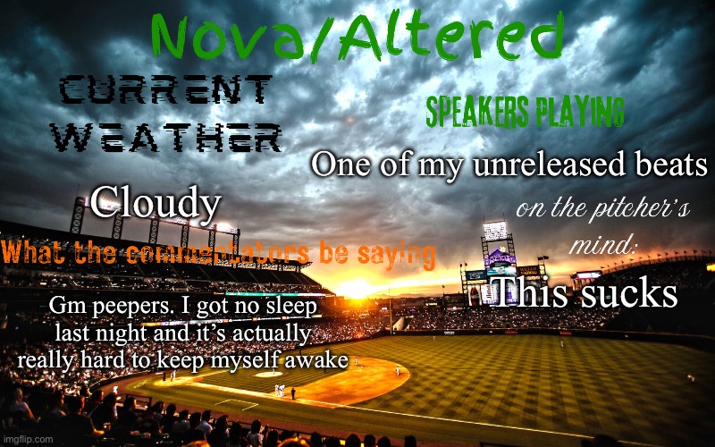 I hope everyone else got some good sleep | One of my unreleased beats; Cloudy; This sucks; Gm peepers. I got no sleep last night and it’s actually really hard to keep myself awake | image tagged in altered or nova's announcement template | made w/ Imgflip meme maker