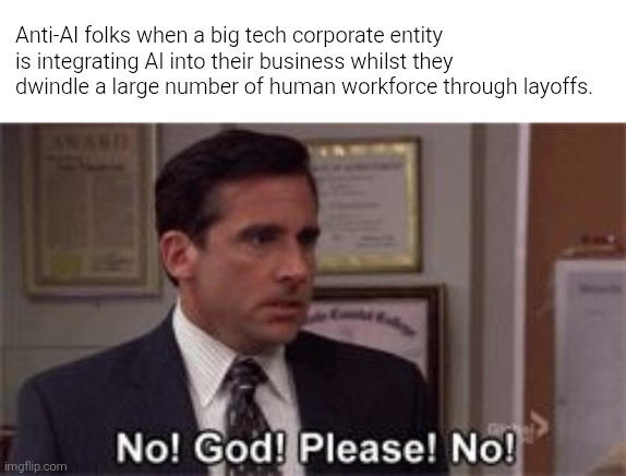 If only the "AI Bubble" should pop. Well, have you ever heard of it? | Anti-AI folks when a big tech corporate entity is integrating AI into their business whilst they dwindle a large number of human workforce through layoffs. | image tagged in no god no god please no,no god please no,ai,corporate greed,capitalism,memes | made w/ Imgflip meme maker