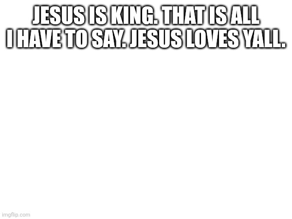 Jesus is king | Jesus is king. That is all I have to say. Jesus loves yall. | image tagged in jesus christ,they hated jesus because he told them the truth,jesus | made w/ Imgflip meme maker