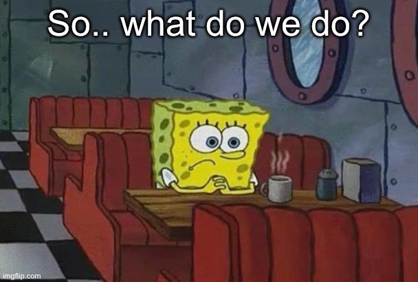 I have no one to bait now :( | So.. what do we do? | image tagged in spongebob coffee,memes | made w/ Imgflip meme maker