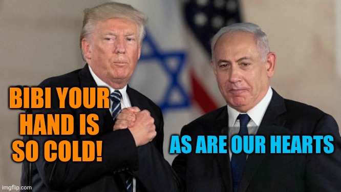 Trump and Netanyahu Bro Shake | Bibi your hand is so cold! As are our hearts | image tagged in trump and netanyahu bro shake | made w/ Imgflip meme maker