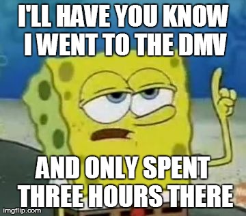 Spending Time at the DMV | I'LL HAVE YOU KNOW I WENT TO THE DMV AND ONLY SPENT THREE HOURS THERE | image tagged in memes,ill have you know spongebob,dmv,long waits | made w/ Imgflip meme maker