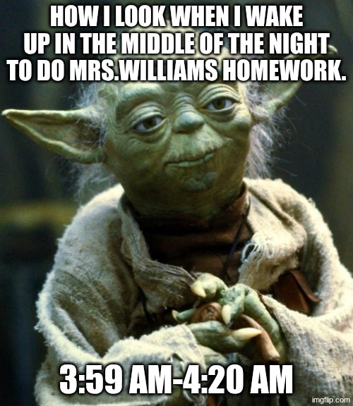 Star Wars Yoda Meme | HOW I LOOK WHEN I WAKE UP IN THE MIDDLE OF THE NIGHT TO DO MRS.WILLIAMS HOMEWORK. 3:59 am-4:20 am | image tagged in memes,star wars yoda | made w/ Imgflip meme maker