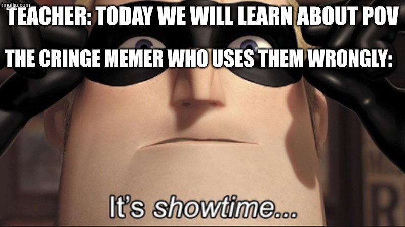 fr | teacher: today we will learn about pov; the cringe memer who uses them wrongly: | image tagged in it's showtime,school,pov,cringe | made w/ Imgflip meme maker