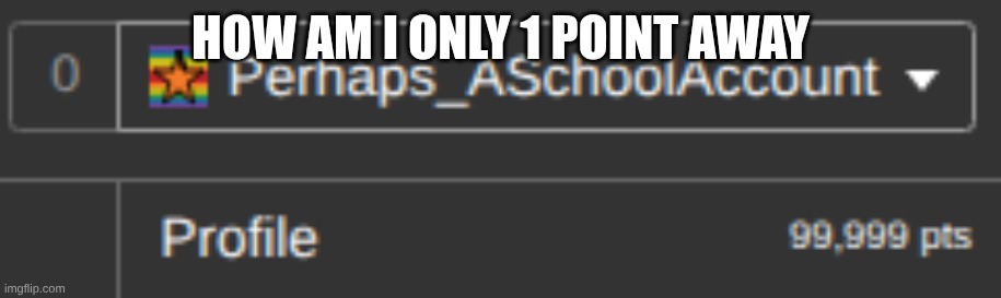 How am I only 1 Point Away | made w/ Imgflip meme maker