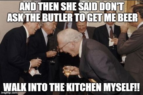 Laughing Men In Suits | AND THEN SHE SAID DON'T ASK THE BUTLER TO GET ME BEER WALK INTO THE KITCHEN MYSELF!! | image tagged in memes,laughing men in suits | made w/ Imgflip meme maker