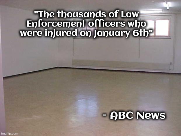 Empty Room | "The thousands of Law Enforcement officers who were injured on January 6th" - ABC News | image tagged in empty room | made w/ Imgflip meme maker
