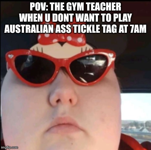 fat women | pov: the gym teacher when u dont want to play Australian ass tickle tag at 7am | image tagged in fat women | made w/ Imgflip meme maker