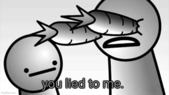 you lied to me. | image tagged in asdf you lied to me | made w/ Imgflip meme maker