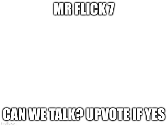 Blank White Template | mr flick 7; can we talk? upvote if yes | image tagged in blank white template | made w/ Imgflip meme maker