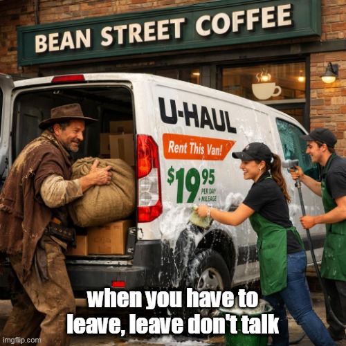 A U-haul van parked in front of a coffee house being loaded by T | when you have to leave, leave don't talk | image tagged in a u-haul van parked in front of a coffee house being loaded by t,remix | made w/ Imgflip meme maker