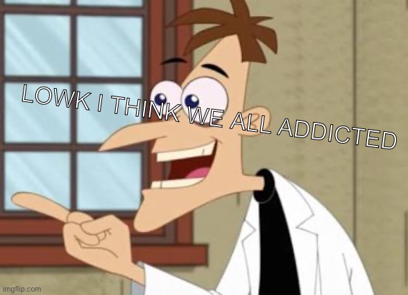 Youre addicted im addicted we’re addicted | Lowk i think we all addicted | image tagged in dr doof | made w/ Imgflip meme maker