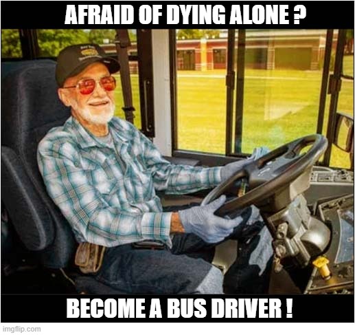That's Somewhat Disconcerting ! | Afraid of dying alone ? become a bus driver ! | image tagged in old man,bus driver,dying | made w/ Imgflip meme maker