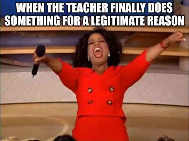 Unlike the government... | when the teacher finally does something for a legitimate reason | image tagged in memes,oprah you get a,funny,fun,school memes,school | made w/ Imgflip meme maker