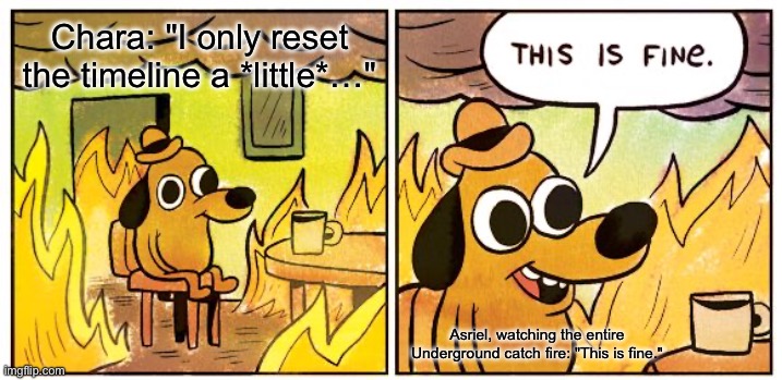 This Is Fine Meme | Chara: "I only reset the timeline a *little*…"; Asriel, watching the entire Underground catch fire: "This is fine." | image tagged in memes,this is fine,undertale,asriel,fire | made w/ Imgflip meme maker