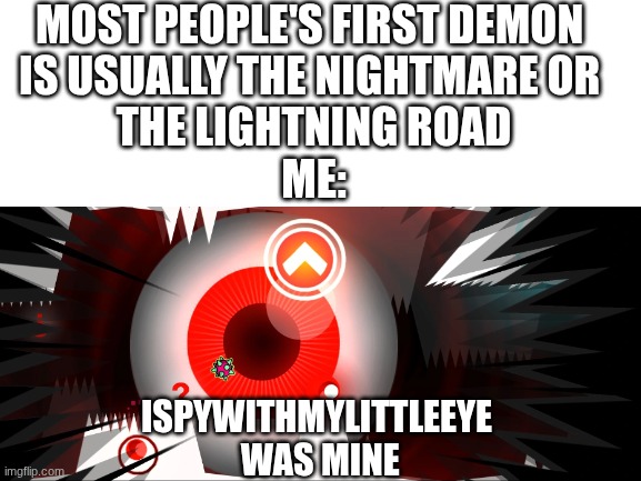 my first demon | Most people's first demon 
is usually the nightmare or 
the lightning road
Me:; ispywithmylittleeye
 was mine | image tagged in blank white template,geometry dash,oh wow are you actually reading these tags | made w/ Imgflip meme maker