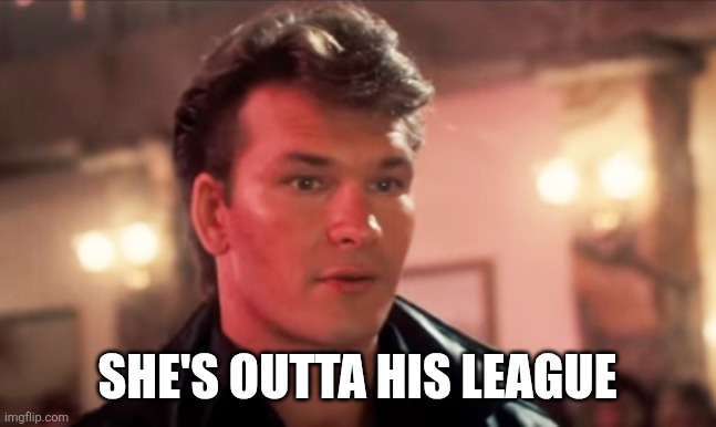 Patrick Swayze Baby In The Corner | She's outta his league | image tagged in patrick swayze baby in the corner | made w/ Imgflip meme maker
