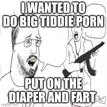 Dig the hole communist | I wanted to do big tiddie porn; PUT ON THE DIAPER AND FART | image tagged in dig the hole communist | made w/ Imgflip meme maker