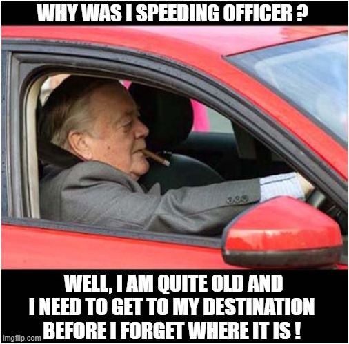 Why Not Try Playing The 'Age Card' | Why was I speeding officer ? Well, I am quite old and I need to get to my destination before I forget where it is ! | image tagged in old man,police stop,speeding,age card | made w/ Imgflip meme maker
