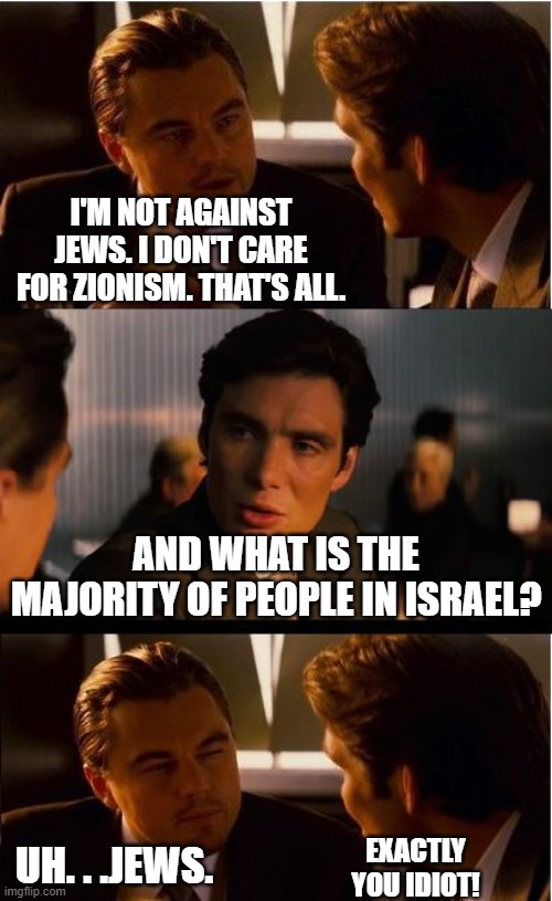 An ant-Zionist is still an anti-Jew by another name. | I'm not against Jews. I don't care for Zionism. That's all. and what is the majority of people in Israel? uh. . .jews. Exactly you idiot! | image tagged in memes,inception,anti-semite and a racist,israel jews,meme,political meme | made w/ Imgflip meme maker