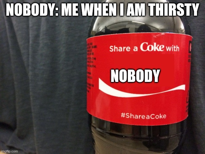 me | nobody: me when I am thirsty; nobody | image tagged in share a coke | made w/ Imgflip meme maker