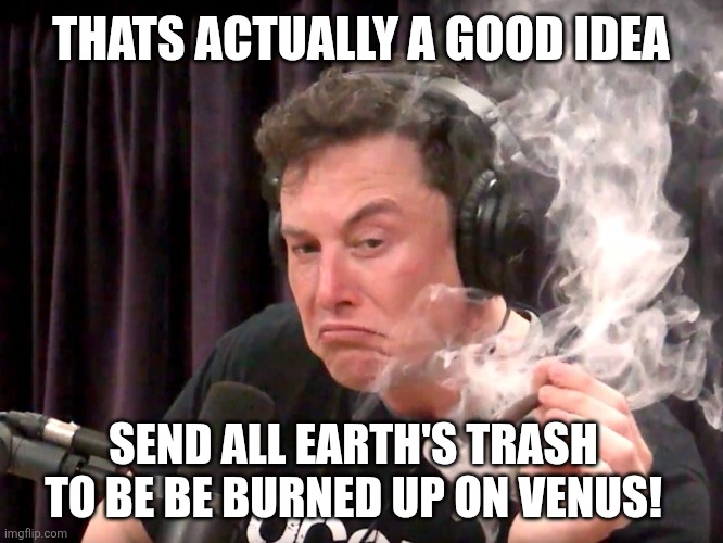 Elon Musk Weed | Thats actually a good idea Send all earth's trash to be be burned up on Venus! | image tagged in elon musk weed | made w/ Imgflip meme maker