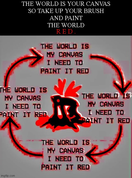 I MUST PAINT THE WORLD  R E D . | THE WORLD IS YOUR CANVAS
SO TAKE UP YOUR BRUSH
AND PAINT
THE WORLD; R E D . | image tagged in the world is my canvas i need to paint it red | made w/ Imgflip meme maker