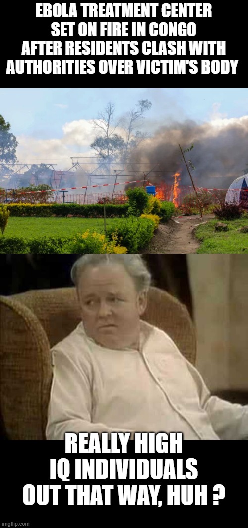 Corpses  of Ebola victims are highly infectious and can significantly contribute to the spread of the virus | Ebola treatment center set on fire in Congo after residents clash with authorities over victim's body; really high IQ individuals out that way, huh ? | image tagged in who on here really gives a shit | made w/ Imgflip meme maker